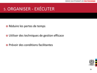 SERVICE AUX ÉTUDIANTS DE POLYTECHNIQUE
5. ORGANISER - EXÉCUTER
 Réduire les pertes de temps
 Utiliser des techniques de gestion efficace
 Prévoir des conditions facilitantes
34
 