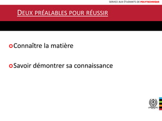 SERVICE AUX ÉTUDIANTS DE POLYTECHNIQUE
DEUX PRÉALABLES POUR RÉUSSIR
UN EXAMEN
Connaître la matière
Savoir démontrer sa connaissance
 
