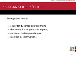 SERVICE AUX ÉTUDIANTS DE POLYTECHNIQUE
 Protéger son temps:
 se garder du temps discrétionnaire
 des temps d'arrêt pour faire le point;
 consacrer du temps au temps;
 planifier les interruptions;
5. ORGANISER – EXÉCUTER
41
 