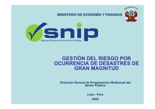 Dirección General de Programación Multianual del
Sector Público
Lima - Perú
2008
MINISTERIO DE ECONOMÍA Y FINANZAS
GESTIÓN DEL RIESGO POR
OCURRENCIA DE DESASTRES DE
GRAN MAGNITUD
 