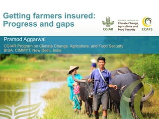 Getting farmers insured:
Progress and gaps
Pramod Aggarwal
CGIAR Program on Climate Change, Agriculture, and Food Security
BISA, CIMMYT, New Delhi, India
 