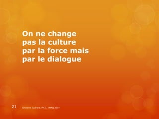 Ghislaine Guérard, Ph.D. IMAQ 201421
On ne change
pas la culture
par la force mais
par le dialogue
 