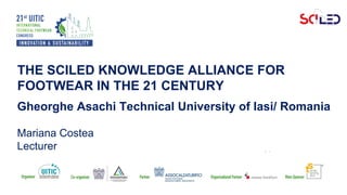 THE SCILED KNOWLEDGE ALLIANCE FOR
FOOTWEAR IN THE 21 CENTURY
Gheorghe Asachi Technical University of Iasi/ Romania
Mariana Costea
Lecturer
 