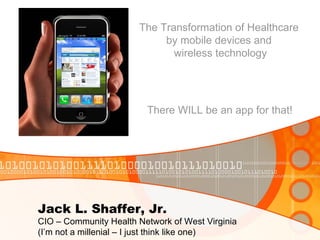 Jack L. Shaffer, Jr. CIO – Community Health Network of West Virginia (I’m not a millenial – I just think like one) The Transformation of Healthcare  by mobile devices and  wireless technology There WILL be an app for that! 