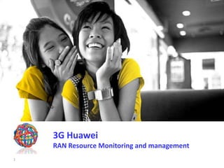 1
3G Huawei
RAN Resource Monitoring and management
 