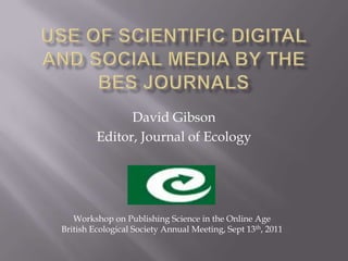 Use of Scientific Digital and Social Media by the BES Journals David Gibson Editor, Journal of Ecology Workshop on Publishing Science in the Online Age British Ecological Society Annual Meeting, Sept 13th, 2011 