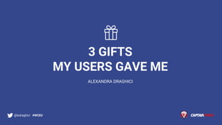 3 GIFTS
MY USERS GAVE ME
ALEXANDRA DRAGHICI
@lxdraghici #WCEU
 