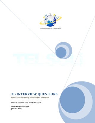 3G INTERVIEW QUESTIONS
Questions Generally asked in EGI Interview
ARE YOU PREPARED FOR MOCK INTERVIEW
Telsol360 Technical Team
[Pick the date]
 