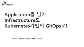 Application을 넘어
Infrastructure도
Kubernetes기반의 GitOps로!
컨테이너솔루션개발팀 엄주관, 임성일
 