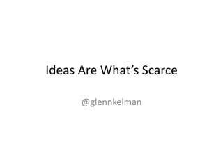 Ideas Are What’s Scarce @glennkelman 