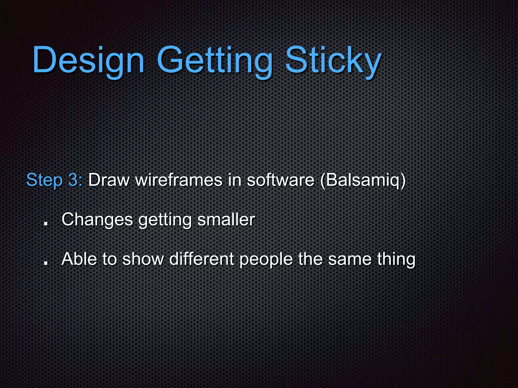 Design Getting Sticky
Step 3: Draw wireframes in software (Balsamiq)
Changes getting smaller
Able to show different people the same thing
 