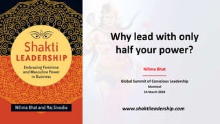 Why lead with only
half your power?
Nilima Bhat
-----------------
Global Summit of Conscious Leadership
Montreal
14 March 2018
www.shaktileadership.com
 