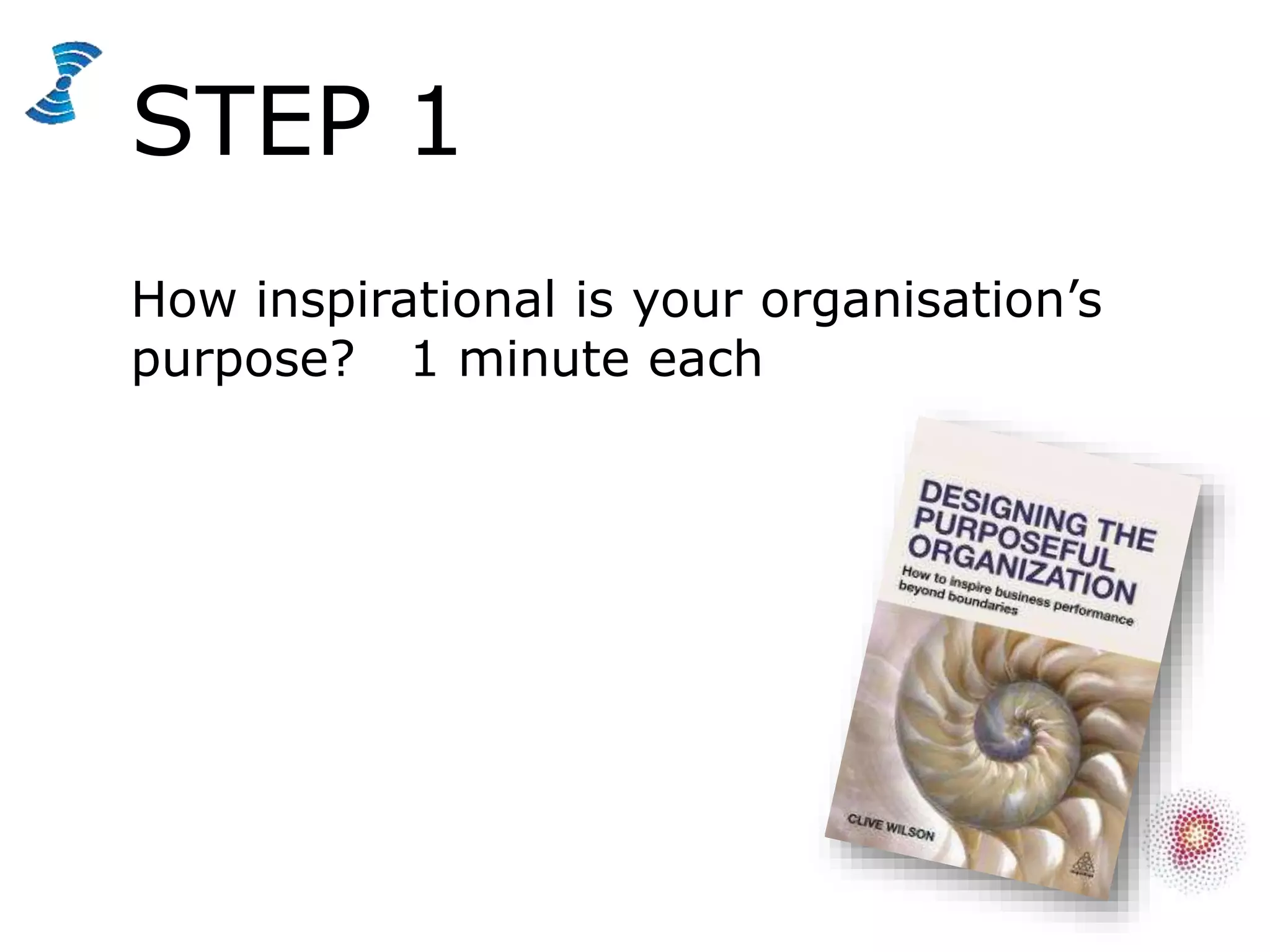 STEP 1
How inspirational is your organisation’s
purpose? 1 minute each
 