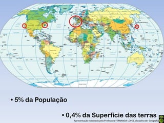 • 5% da População

               • 0,4% da Superfície das terras
                    Apresentação elaborada pela Professora FERNANDA LOPES, disciplina de Geografia
 