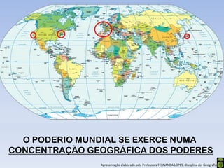O PODERIO MUNDIAL SE EXERCE NUMA
CONCENTRAÇÃO GEOGRÁFICA DOS PODERES
               Apresentação elaborada pela Professora FERNANDA LOPES, disciplina de Geografia
 