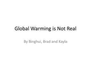 Global Warming is Not Real By Binghui, Brad and Kayla 