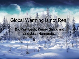 Global Warming is not Real! By: Kurt Lesh, Kenny Strickland and Jose Hernandez 
