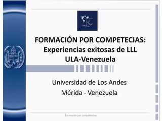FORMACIÓN POR COMPETECIAS:
Experiencias exitosas de LLL
ULA-Venezuela
Universidad de Los Andes
Mérida - Venezuela
Formación por competencias

 