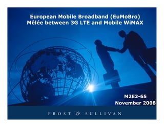 European Mobile Broadband (EuMoBro)
Mêlée between 3G LTE and Mobile WiMAX




                               M2E2-65
                            November 2008
 