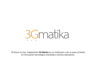 El futuro es hoy. Implemente 3G-Matika en su institución y de un paso al frente
en innovación tecnológica orientada a centros educativos.
 