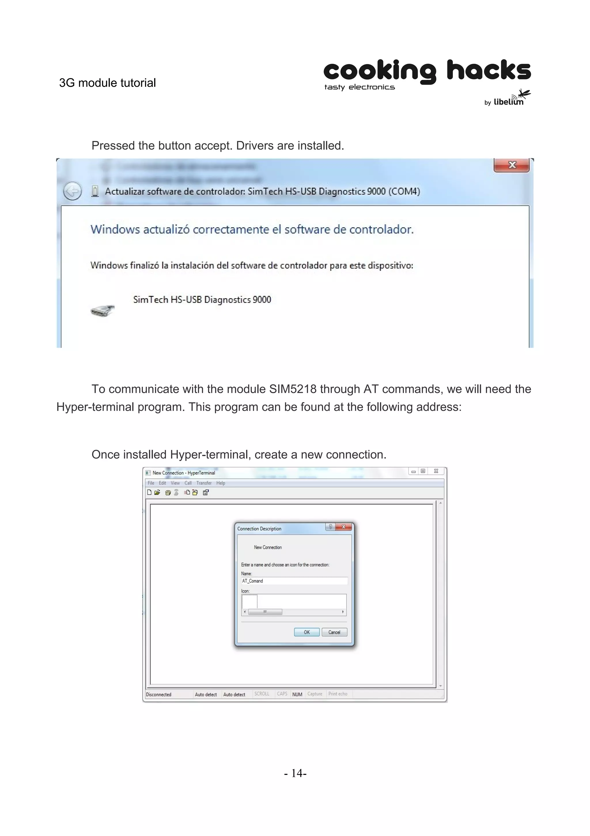 3G module tutorial




      Pressed the button accept. Drivers are installed.




      To communicate with the module SIM5218 through AT commands, we will need the
Hyper-terminal program. This program can be found at the following address:



      Once installed Hyper-terminal, create a new connection.




                                           - 14-
 