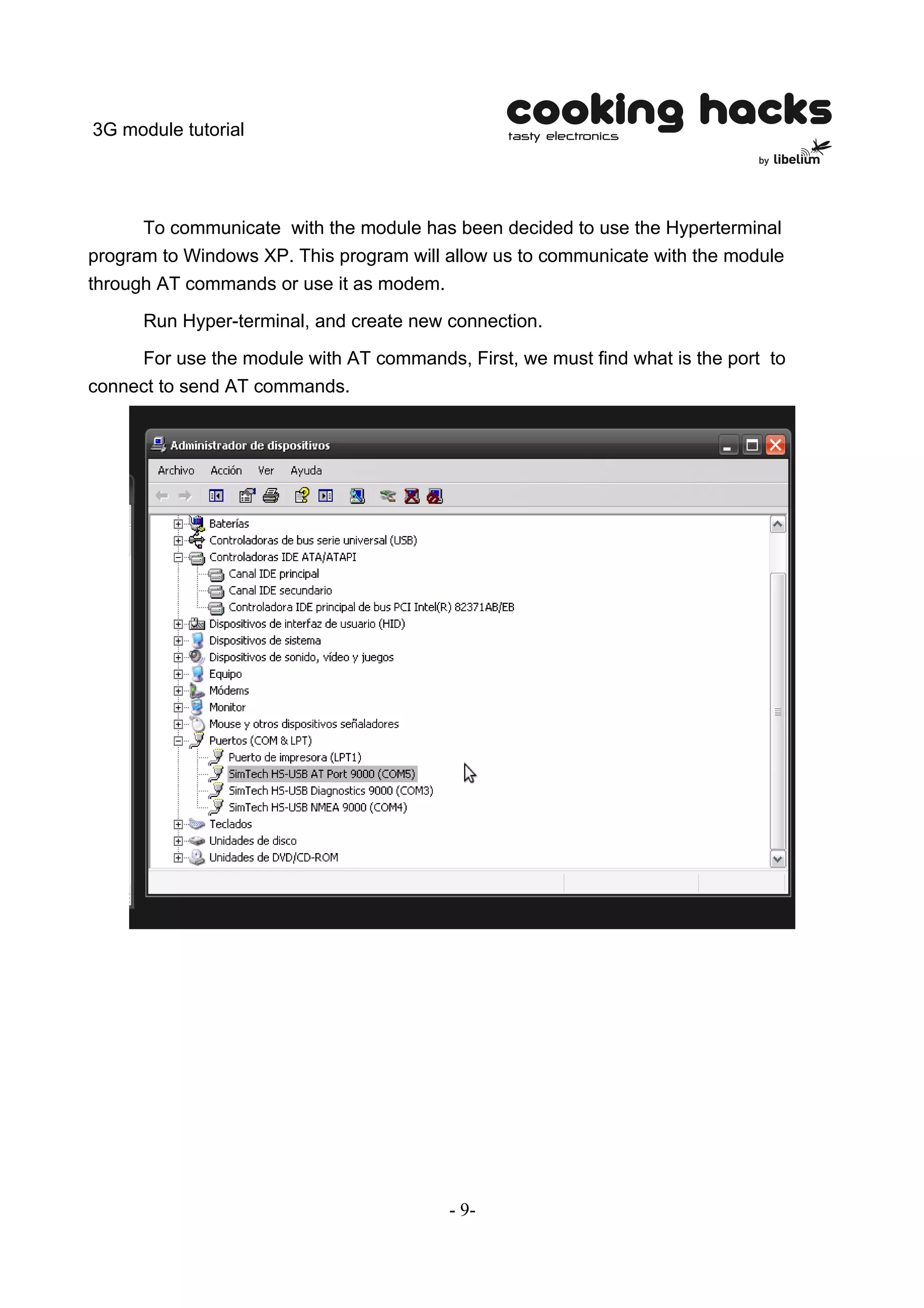 3G module tutorial




      To communicate with the module has been decided to use the Hyperterminal
program to Windows XP. This program will allow us to communicate with the module
through AT commands or use it as modem.

      Run Hyper-terminal, and create new connection.

     For use the module with AT commands, First, we must find what is the port to
connect to send AT commands.




                                         - 9-
 