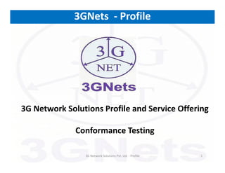 Conformance Testing
13G Network Solutions Pvt. Ltd. - Profile
3GNets - Profile
3G Network Solutions Profile and Service Offering
 