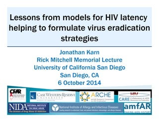 Lessons from models for HIV latency 
helping to formulate virus eradication 
strategies 
Jonathan Karn 
Rick Mitchell Memorial Lecture 
University of California San Diego 
San Diego, CA 
6 October 2014 
 
