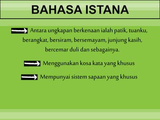 Antara ungkapan berkenaan ialahpatik, tuanku,
berangkat, bersiram, bersemayam, junjungkasih,
bercemar dulidan sebagainya.
Menggunakan kosa kata yang khusus
Mempunyai sistem sapaanyang khusus
BAHASA ISTANA
 