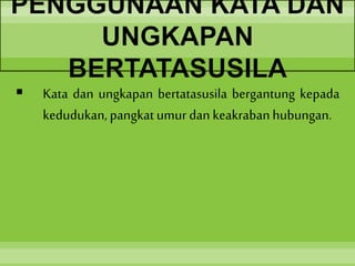 PENGGUNAAN KATA DAN
UNGKAPAN
BERTATASUSILA
 Kata dan ungkapan bertatasusila bergantung kepada
kedudukan, pangkat umur dan keakrabanhubungan.
 