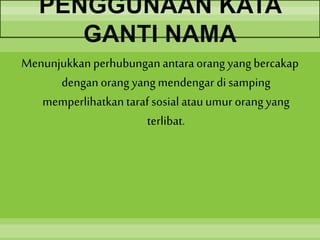 PENGGUNAAN KATA
GANTI NAMA
Menunjukkanperhubunganantaraorang yang bercakap
dengan orang yang mendengar di samping
memperlihatkantarafsosial atauumur orangyang
terlibat.
 