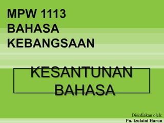 MPW 1113
BAHASA
KEBANGSAAN
KESANTUNAN
BAHASA
Disediakan oleh:
Pn. Izulaini Harun
 