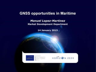 GNSS opportunities in Maritime
Manuel Lopez-Martinez
Market Development Department
14 January 2015
 