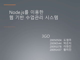 Node.js를 이용한
웹 기반 수업관리 시스템
3GO
20050504 도영주
20090544 박은지
20091078 이현진
20091437 황미진
 