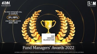 Fund Managers’ Awards 2022
ΟΙ ΟΣΕΚΑΔΕΝ ΕΧΟΥΝ ΕΓΓΥΗΜΕΝΗ ΑΠΟΔΟΣΗ ΚΑΙ ΟΙ ΠΡΟΗΓΟΥΜΕΝΕΣΑΠΟΔΟΣΕΙΣ ΔΕΝ ΔΙΑΣΦΑΛΙΖΟΥΝ ΤΙΣ ΜΕΛΛΟΝΤΙΚΕΣ
GMM
GERAIST
OS
BALANCEDFUND
1ο στην κατηγορία του,
με απόδοσή
21,18%
στη δύσκολη τριετία
2020 - 2022
 