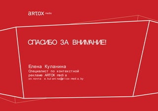 СПАСИБО ЗА ВНИМ
АНИЕ!
Елена Куланина

Специалист по к онт ек ст ной
рек ламе ARTOX m
edi a

эл. почт а: e. kul ani na@ t ox- m
ar
edi a. by

 