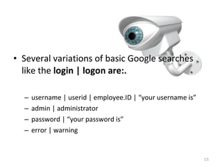 • Several variations of basic Google searches
like the login | logon are:.
– username | userid | employee.ID | “your username is”
– admin | administrator
– password | “your password is”
– error | warning
15
 