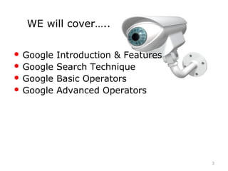 WE will cover…..
3
 Google Introduction & Features
 Google Search Technique
 Google Basic Operators
 Google Advanced Operators
 