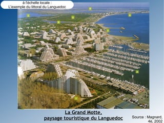 à l'échelle locale :
L'exemple du littoral du Languedoc




                              La Grand Motte,
                     paysage touristique du Languedoc   Source : Magnard,
                                                                 4è, 2002
 