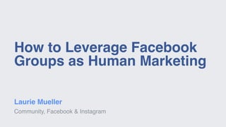 How to Leverage Facebook
Groups as Human Marketing
Laurie Mueller
Community, Facebook & Instagram
 