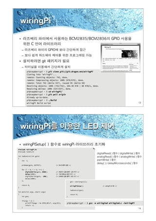 13
wiringPi
•
–
–
•
–
14
wiringPi를 이용한 LED 제어
•
digitalRead( ) 함수 / digitalWrite( ) 함수
analogRead( ) 함수 / analogWrite( ) 함수
pwmWrite( ) 함수
delay( ) / delayMicroseconds( ) 함수
 