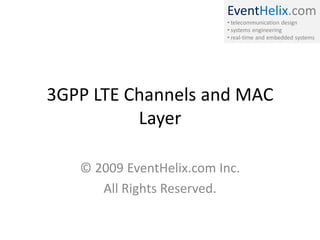 EventHelix.com
• telecommunication design
• systems engineering
• real-time and embedded systems
3GPP LTE Channels and MAC
Layer
© 2009 EventHelix.com Inc.
All Rights Reserved.
 
