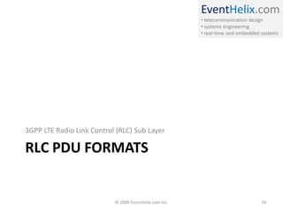 EventHelix.com
                                                        • telecommunication design
                                                        • systems engineering
                                                        • real-time and embedded systems




3GPP LTE Radio Link Control (RLC) Sub Layer

RLC PDU FORMATS


                           © 2009 EventHelix.com Inc.                            24
 