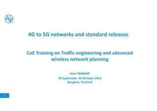 4G to 5G networks and standard releases
1
CoE Training on Traffic engineering and advanced
wireless network planning
Sami TABBANE
30 September -03 October 2019
Bangkok, Thailand
 