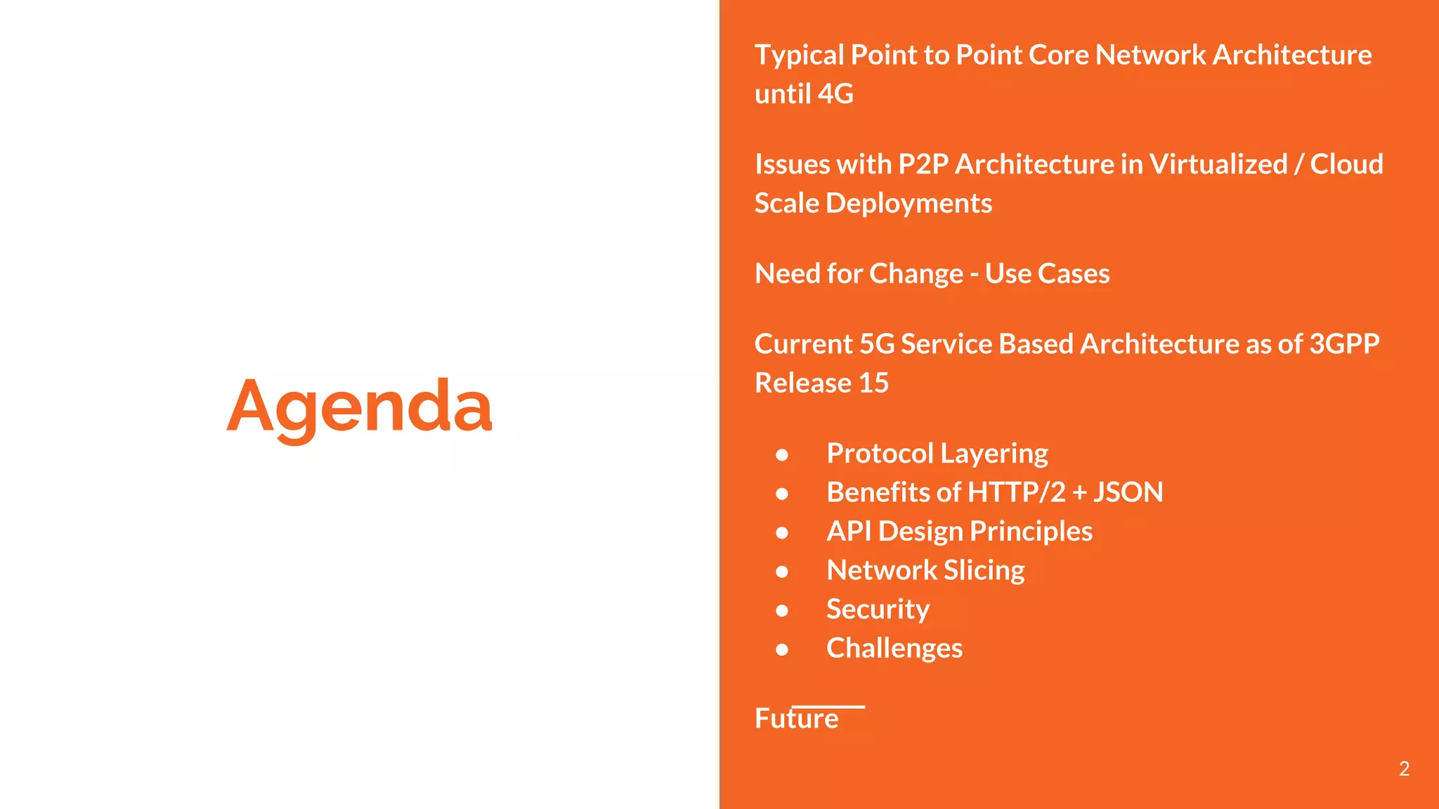 Agenda
Typical Point to Point Core Network Architecture
until 4G
Issues with P2P Architecture in Virtualized / Cloud
Scale Deployments
Need for Change - Use Cases
Current 5G Service Based Architecture as of 3GPP
Release 15
● Protocol Layering
● Benefits of HTTP/2 + JSON
● API Design Principles
● Network Slicing
● Security
● Challenges
Future
2
 