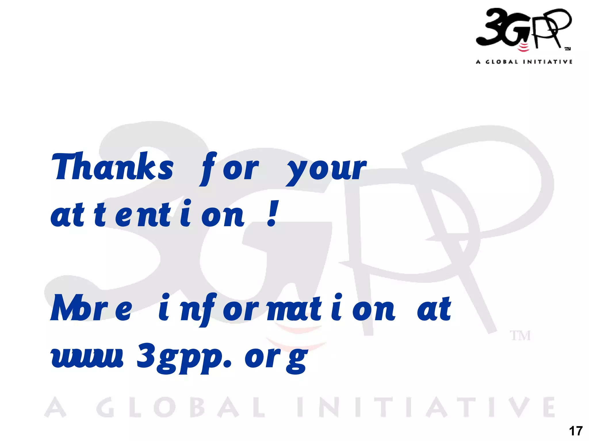 Thanks f or your
at t e nt i on !
M e i nf or m i on at
or
at
w w 3gpp. or g
w.
17

 