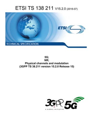 ETSI TS 138 211 V15.2.0 (2018-07)
5G;
NR;
Physical channels and modulation
(3GPP TS 38.211 version 15.2.0 Release 15)
TECHNICAL SPECIFICATION
 
