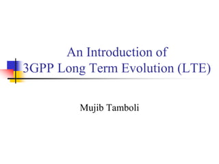 An Introduction of
3GPP Long Term Evolution (LTE)
Mujib Tamboli
 