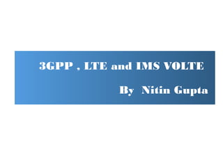 3GPP , LTE and IMS VOLTE
By Nitin Gupta
 