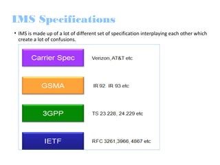 • IMS is made up of a lot of different set of specification interplaying each other which
create a lot of confusions.
IMS Specifications
 